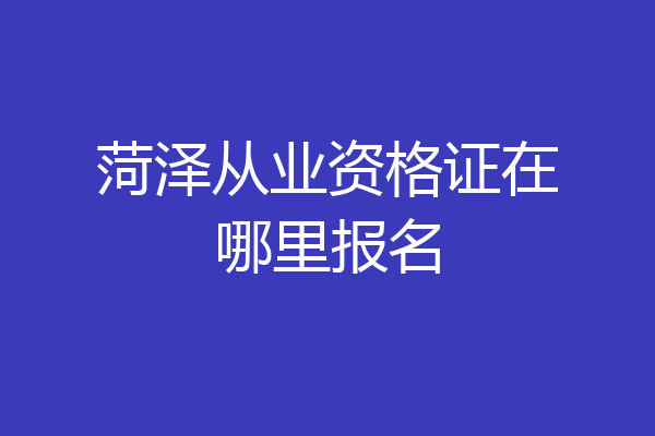 菏泽从业资格证在哪里报名