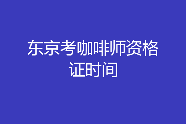 东京考咖啡师资格证时间