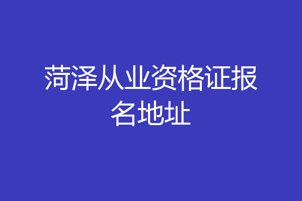 菏泽从业资格证报名地址