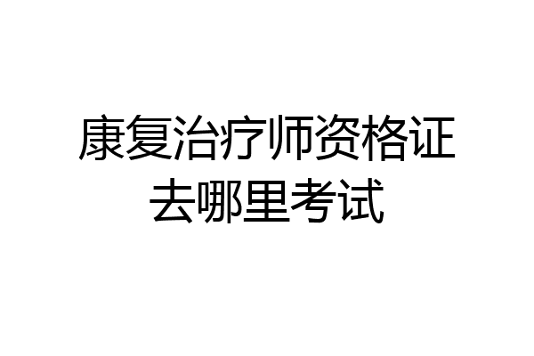 康复治疗师资格证去哪里考试