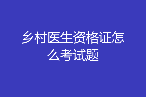 乡村医生资格证怎么考试题