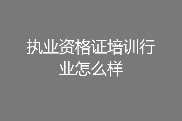 执业资格证培训行业怎么样