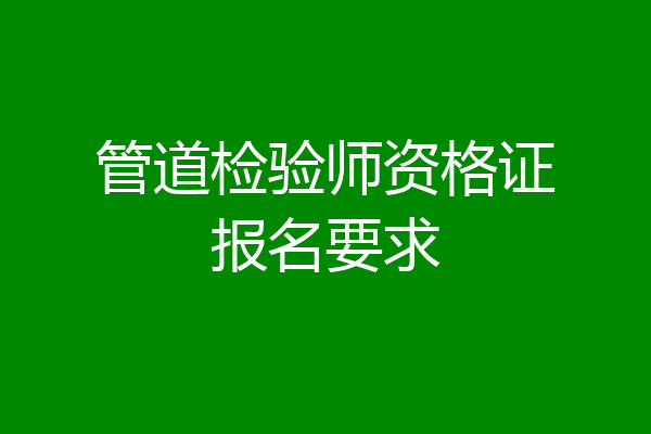 管道检验师资格证报名要求