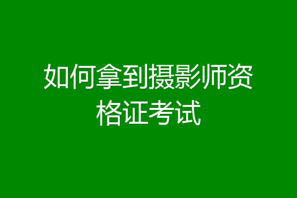 如何拿到摄影师资格证考试