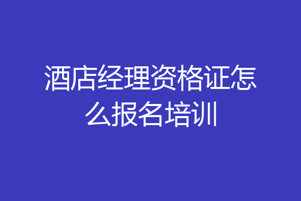 酒店经理资格证怎么报名培训