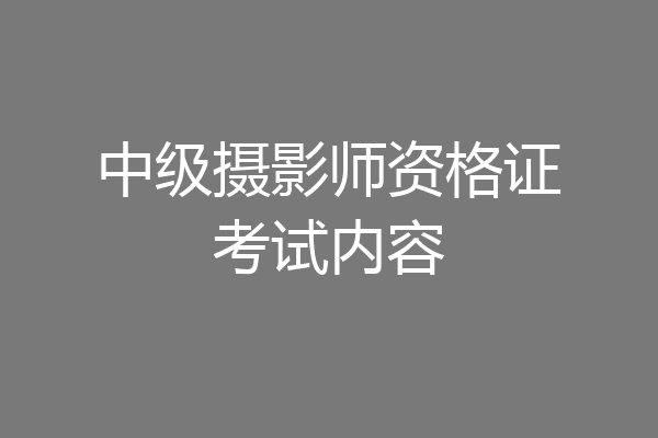 中级摄影师资格证考试内容