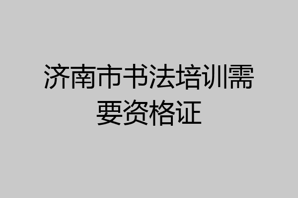 济南市书法培训需要资格证