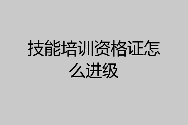 技能培训资格证怎么进级