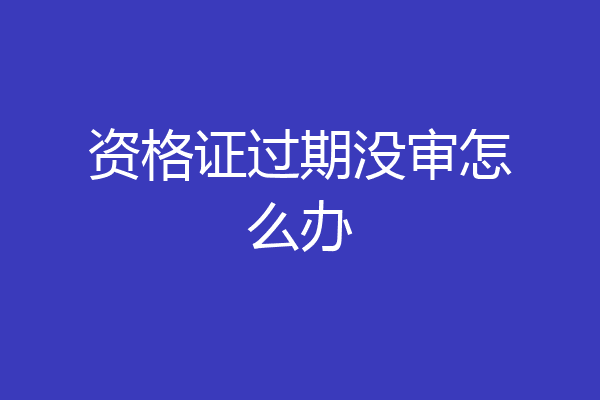 资格证过期没审怎么办