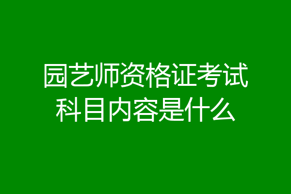 园艺师资格证考试科目内容是什么