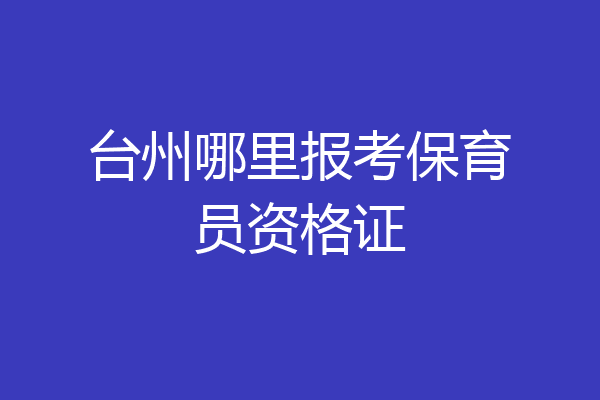 台州哪里报考保育员资格证