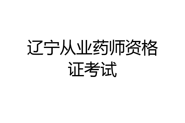 辽宁从业药师资格证考试