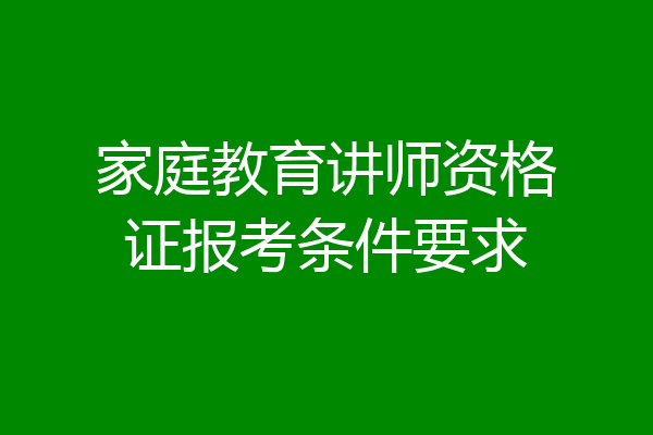 家庭教育讲师资格证报考条件要求