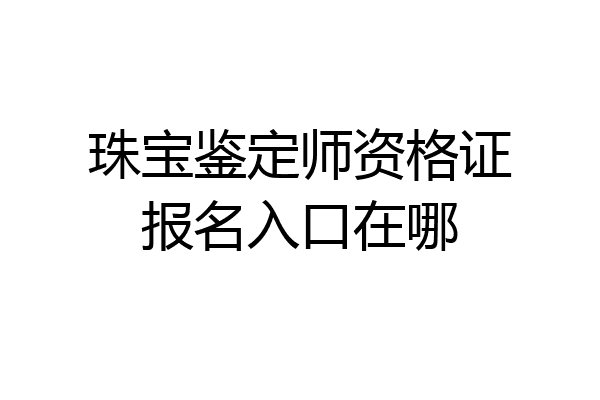 珠宝鉴定师资格证报名入口在哪