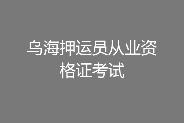 乌海押运员从业资格证考试