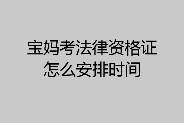 宝妈考法律资格证怎么安排时间