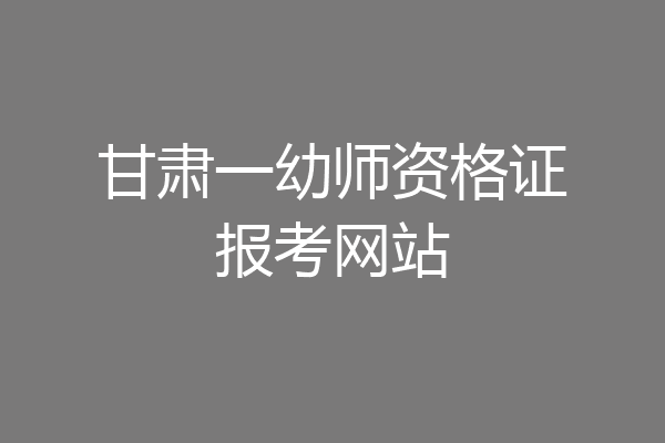 甘肃一幼师资格证报考网站