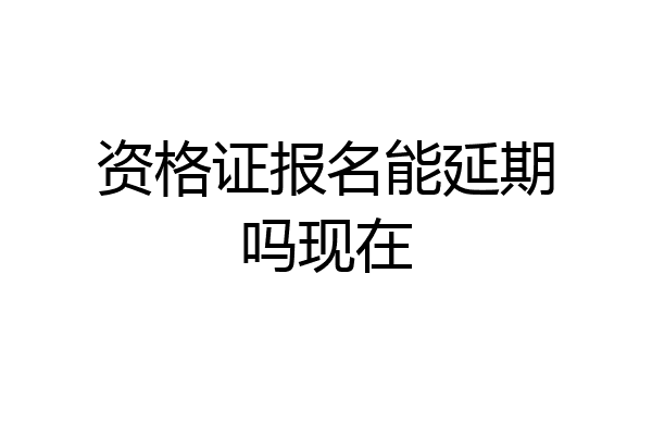 资格证报名能延期吗现在