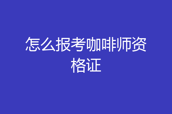 怎么报考咖啡师资格证