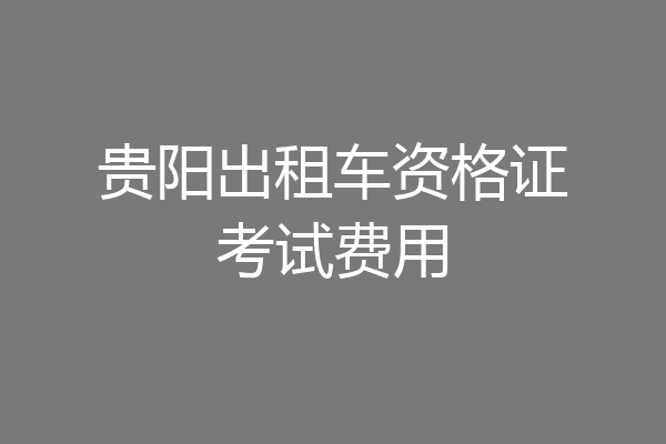 贵阳出租车资格证考试费用