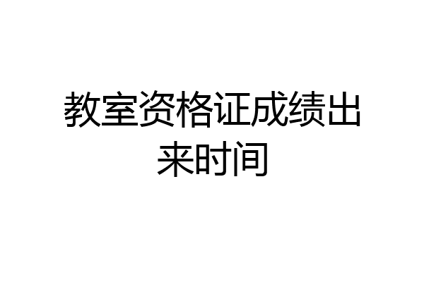 教室资格证成绩出来时间