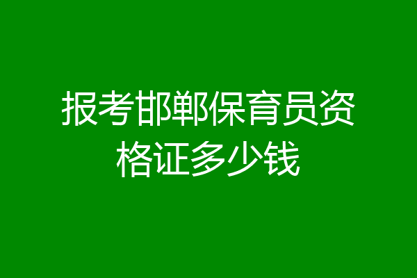 报考邯郸保育员资格证多少钱