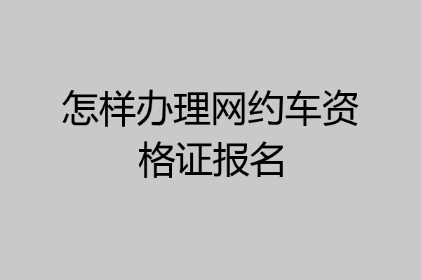 怎样办理网约车资格证报名