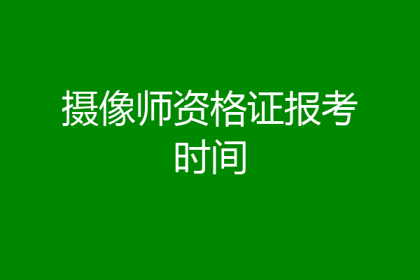 摄像师资格证报考时间