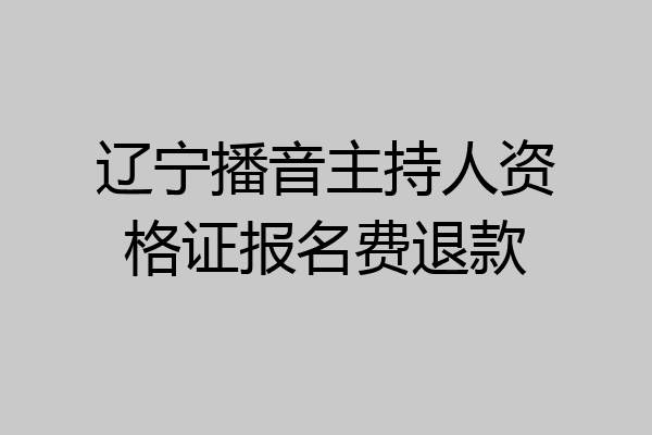 辽宁播音主持人资格证报名费退款
