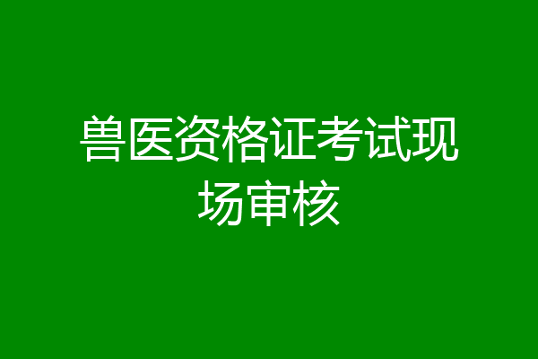 兽医资格证考试现场审核