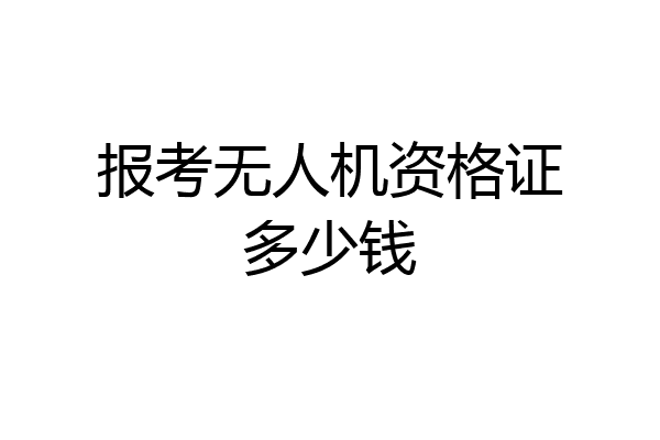 报考无人机资格证多少钱