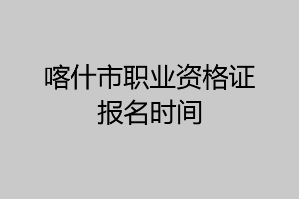 喀什市职业资格证报名时间