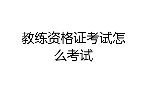 教练资格证考试怎么考试