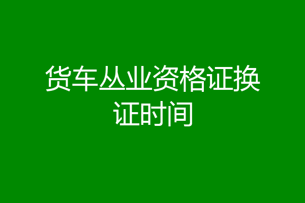 货车丛业资格证换证时间