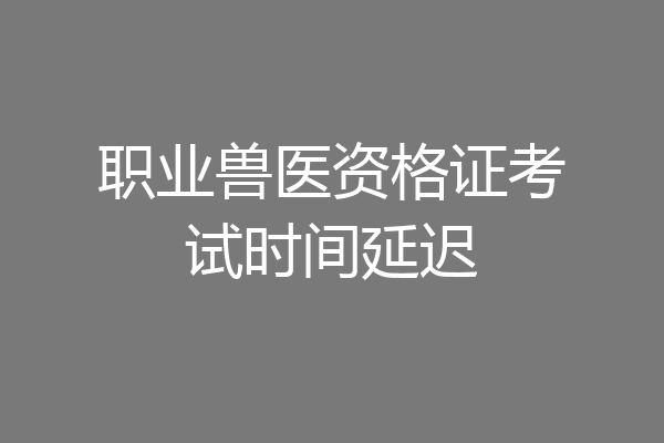 职业兽医资格证考试时间延迟
