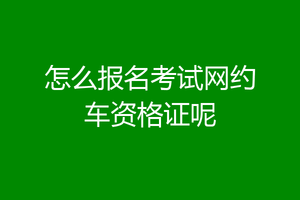 怎么报名考试网约车资格证呢