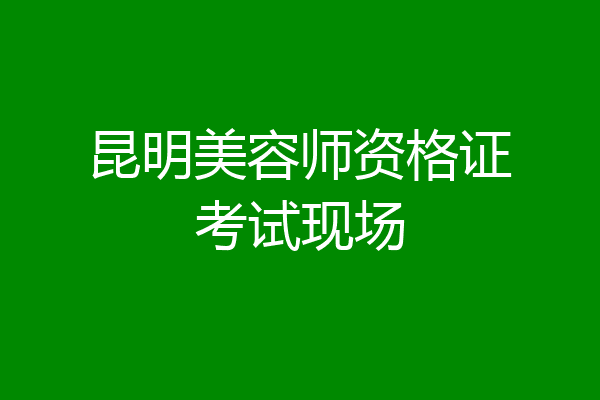 昆明美容师资格证考试现场