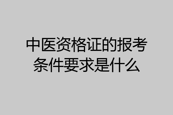 中医资格证的报考条件要求是什么