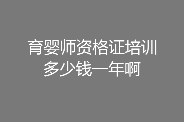育婴师资格证培训多少钱一年啊