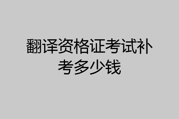翻译资格证考试补考多少钱