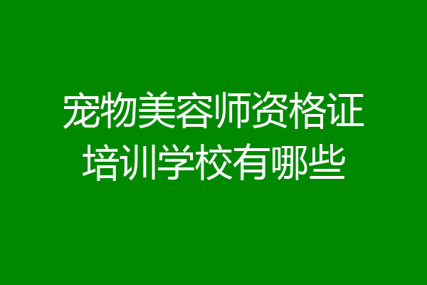 宠物美容师资格证培训学校有哪些