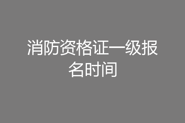 消防资格证一级报名时间