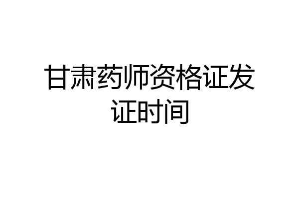 甘肃药师资格证发证时间