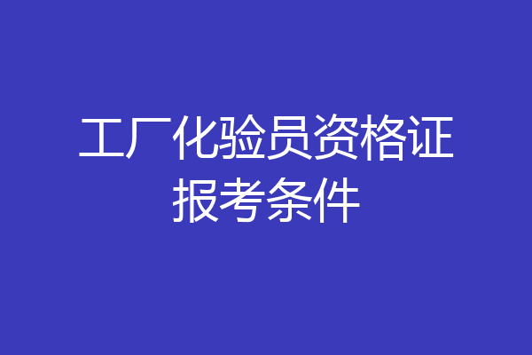 工厂化验员资格证报考条件