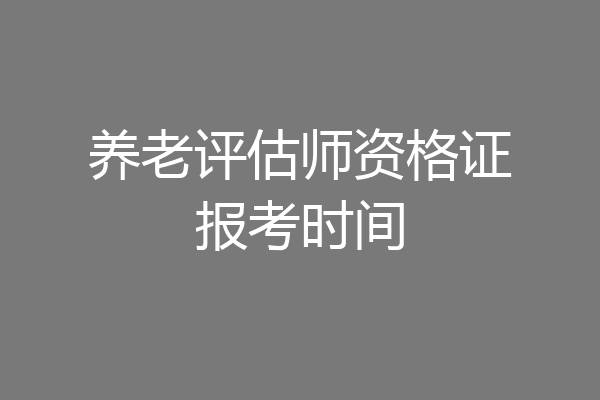 养老评估师资格证报考时间
