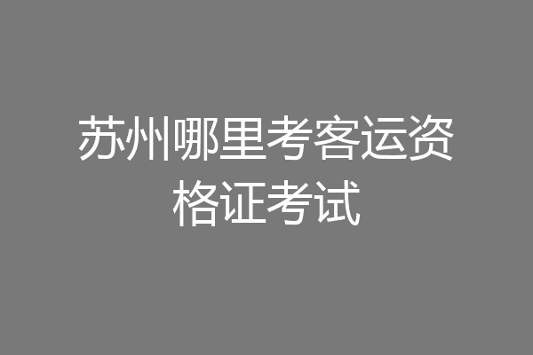苏州哪里考客运资格证考试