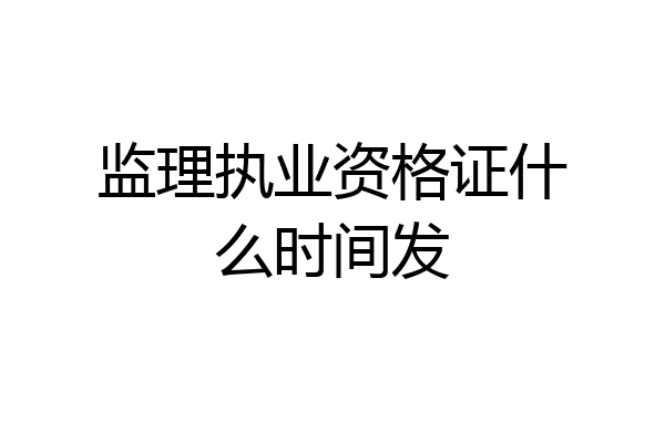 监理执业资格证什么时间发