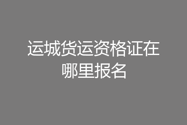 运城货运资格证在哪里报名