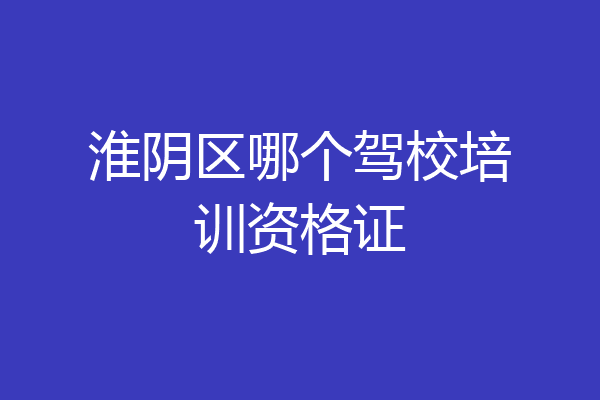 淮阴区哪个驾校培训资格证