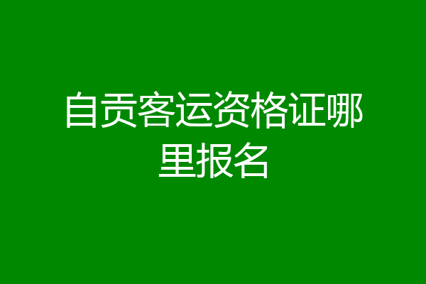 自贡客运资格证哪里报名